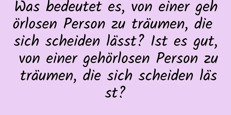 Was bedeutet es, von einer gehörlosen Person zu träumen, die sich scheiden lässt? Ist es gut, von einer gehörlosen Person zu träumen, die sich scheiden lässt?