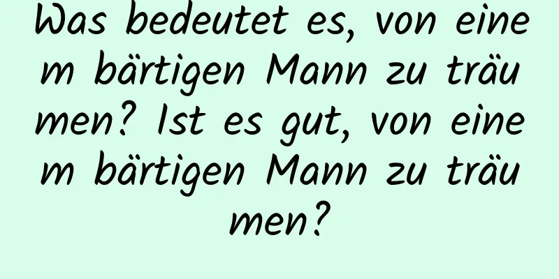 Was bedeutet es, von einem bärtigen Mann zu träumen? Ist es gut, von einem bärtigen Mann zu träumen?