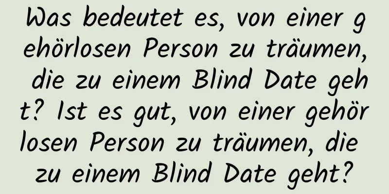 Was bedeutet es, von einer gehörlosen Person zu träumen, die zu einem Blind Date geht? Ist es gut, von einer gehörlosen Person zu träumen, die zu einem Blind Date geht?