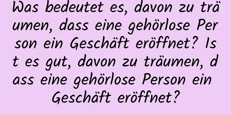 Was bedeutet es, davon zu träumen, dass eine gehörlose Person ein Geschäft eröffnet? Ist es gut, davon zu träumen, dass eine gehörlose Person ein Geschäft eröffnet?