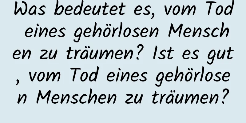 Was bedeutet es, vom Tod eines gehörlosen Menschen zu träumen? Ist es gut, vom Tod eines gehörlosen Menschen zu träumen?