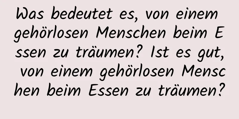 Was bedeutet es, von einem gehörlosen Menschen beim Essen zu träumen? Ist es gut, von einem gehörlosen Menschen beim Essen zu träumen?