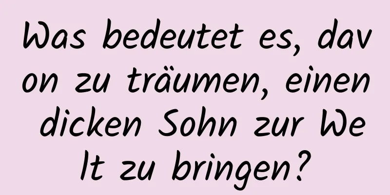 Was bedeutet es, davon zu träumen, einen dicken Sohn zur Welt zu bringen?