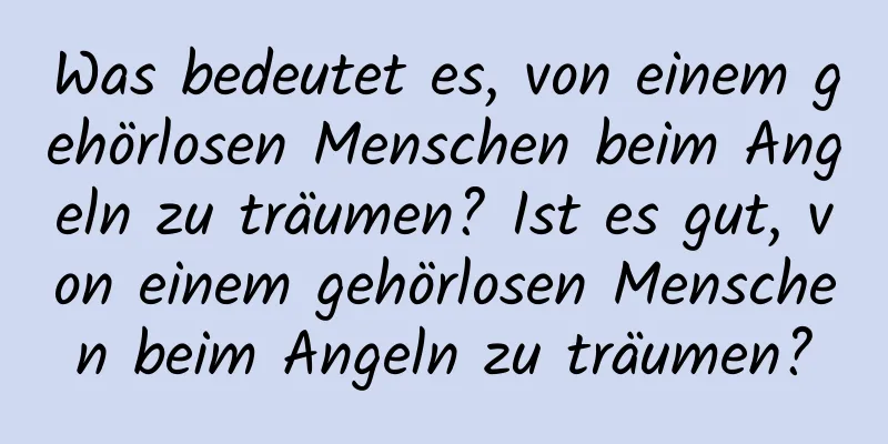 Was bedeutet es, von einem gehörlosen Menschen beim Angeln zu träumen? Ist es gut, von einem gehörlosen Menschen beim Angeln zu träumen?