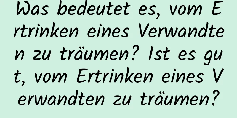 Was bedeutet es, vom Ertrinken eines Verwandten zu träumen? Ist es gut, vom Ertrinken eines Verwandten zu träumen?