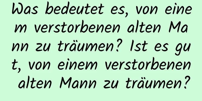 Was bedeutet es, von einem verstorbenen alten Mann zu träumen? Ist es gut, von einem verstorbenen alten Mann zu träumen?