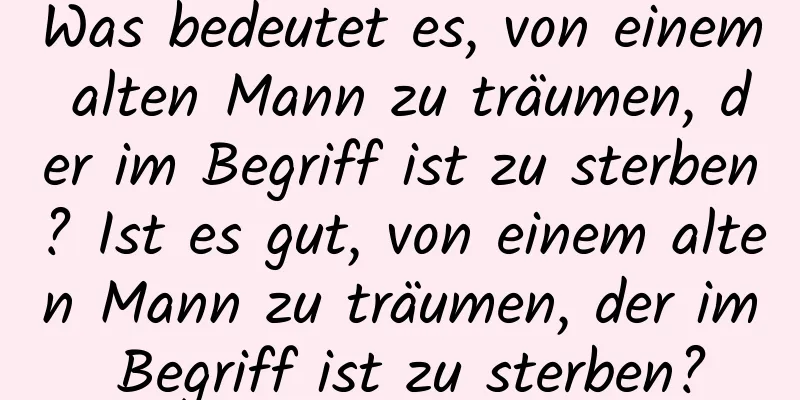 Was bedeutet es, von einem alten Mann zu träumen, der im Begriff ist zu sterben? Ist es gut, von einem alten Mann zu träumen, der im Begriff ist zu sterben?