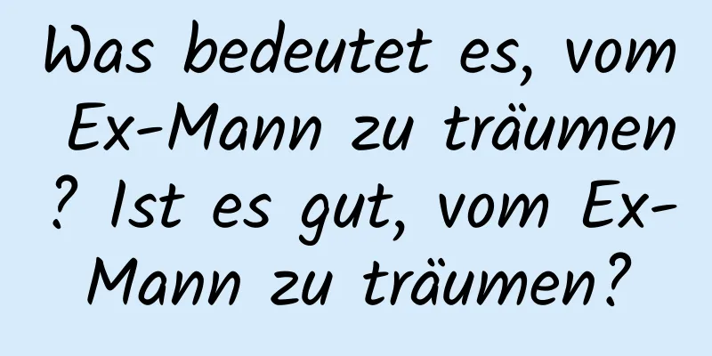 Was bedeutet es, vom Ex-Mann zu träumen? Ist es gut, vom Ex-Mann zu träumen?