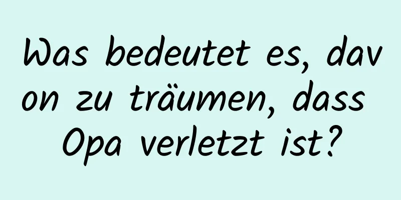 Was bedeutet es, davon zu träumen, dass Opa verletzt ist?