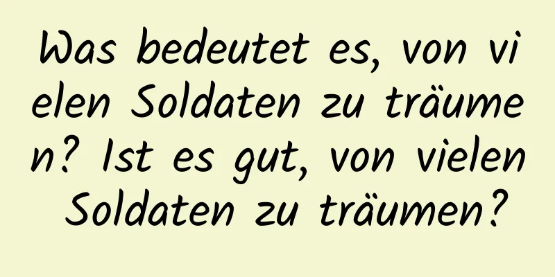 Was bedeutet es, von vielen Soldaten zu träumen? Ist es gut, von vielen Soldaten zu träumen?