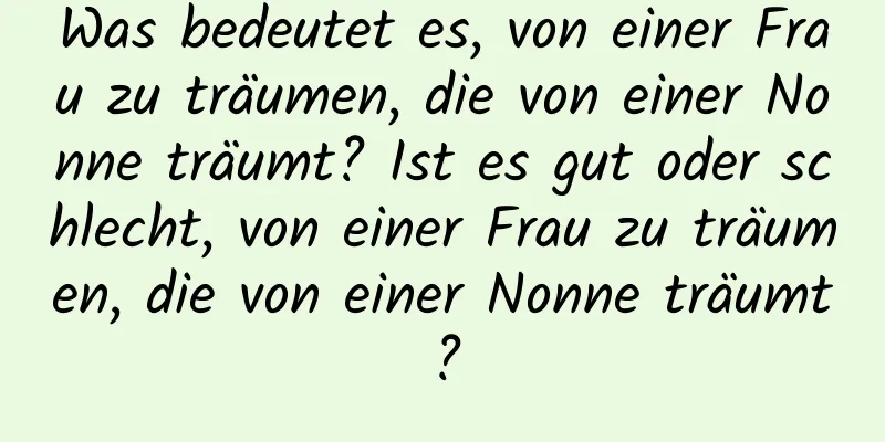 Was bedeutet es, von einer Frau zu träumen, die von einer Nonne träumt? Ist es gut oder schlecht, von einer Frau zu träumen, die von einer Nonne träumt?