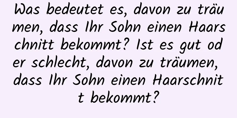 Was bedeutet es, davon zu träumen, dass Ihr Sohn einen Haarschnitt bekommt? Ist es gut oder schlecht, davon zu träumen, dass Ihr Sohn einen Haarschnitt bekommt?