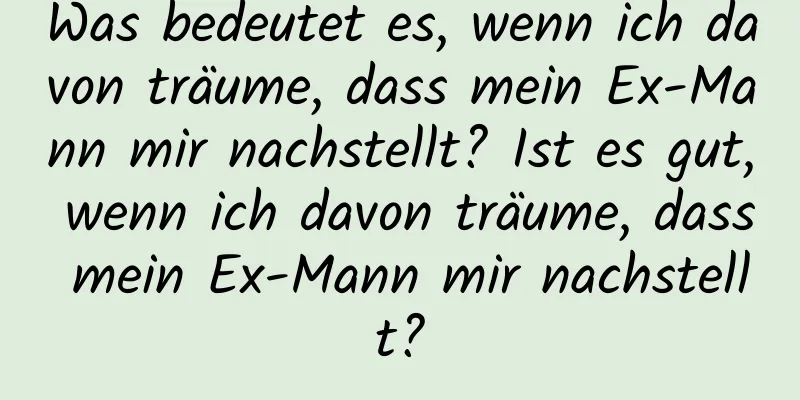 Was bedeutet es, wenn ich davon träume, dass mein Ex-Mann mir nachstellt? Ist es gut, wenn ich davon träume, dass mein Ex-Mann mir nachstellt?