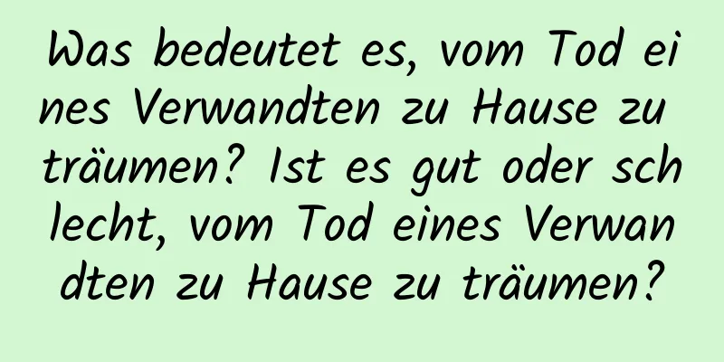 Was bedeutet es, vom Tod eines Verwandten zu Hause zu träumen? Ist es gut oder schlecht, vom Tod eines Verwandten zu Hause zu träumen?