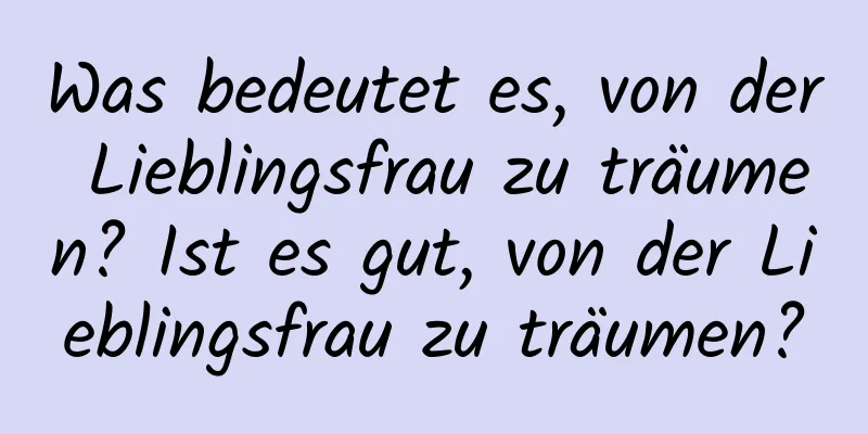 Was bedeutet es, von der Lieblingsfrau zu träumen? Ist es gut, von der Lieblingsfrau zu träumen?