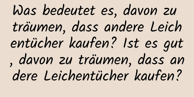 Was bedeutet es, davon zu träumen, dass andere Leichentücher kaufen? Ist es gut, davon zu träumen, dass andere Leichentücher kaufen?