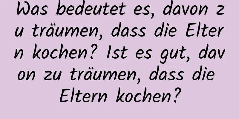 Was bedeutet es, davon zu träumen, dass die Eltern kochen? Ist es gut, davon zu träumen, dass die Eltern kochen?