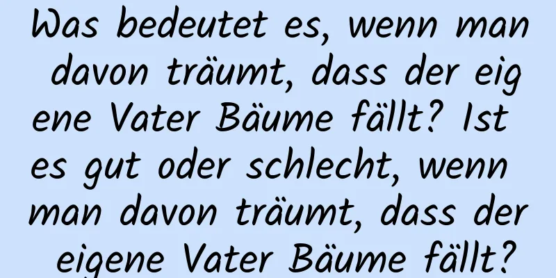 Was bedeutet es, wenn man davon träumt, dass der eigene Vater Bäume fällt? Ist es gut oder schlecht, wenn man davon träumt, dass der eigene Vater Bäume fällt?