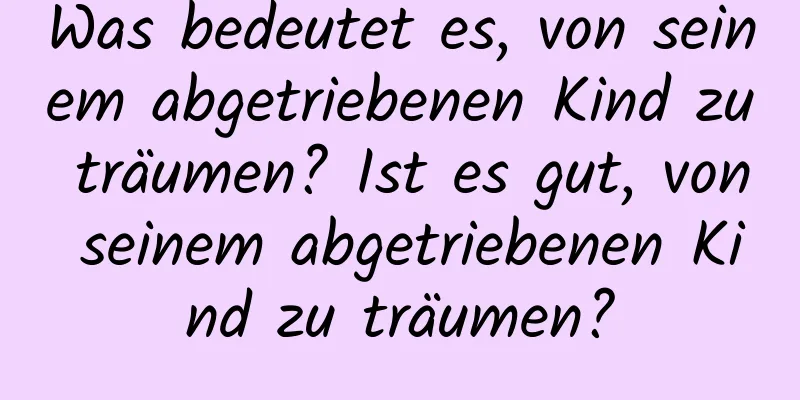 Was bedeutet es, von seinem abgetriebenen Kind zu träumen? Ist es gut, von seinem abgetriebenen Kind zu träumen?