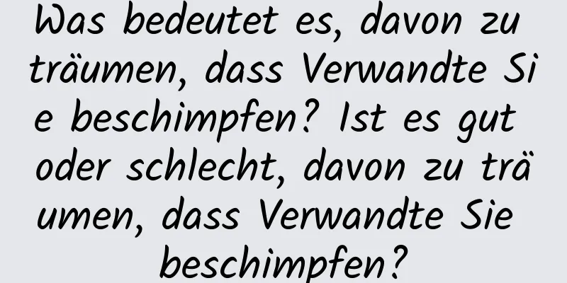 Was bedeutet es, davon zu träumen, dass Verwandte Sie beschimpfen? Ist es gut oder schlecht, davon zu träumen, dass Verwandte Sie beschimpfen?