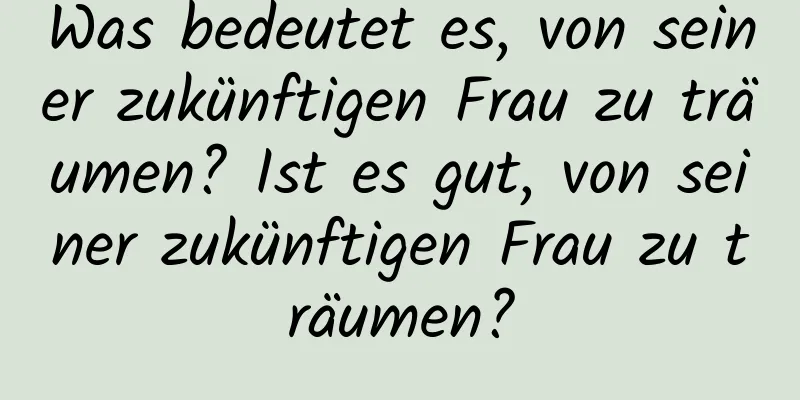 Was bedeutet es, von seiner zukünftigen Frau zu träumen? Ist es gut, von seiner zukünftigen Frau zu träumen?