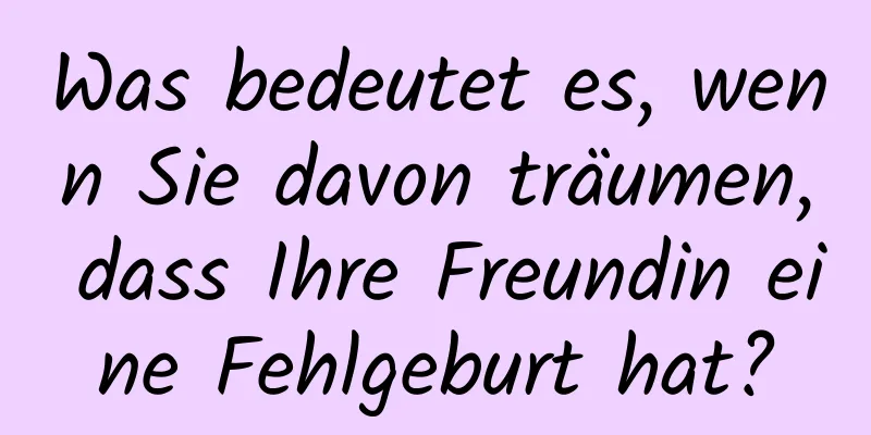 Was bedeutet es, wenn Sie davon träumen, dass Ihre Freundin eine Fehlgeburt hat?