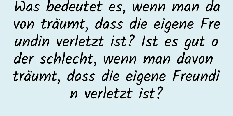 Was bedeutet es, wenn man davon träumt, dass die eigene Freundin verletzt ist? Ist es gut oder schlecht, wenn man davon träumt, dass die eigene Freundin verletzt ist?