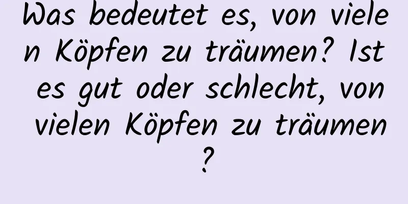 Was bedeutet es, von vielen Köpfen zu träumen? Ist es gut oder schlecht, von vielen Köpfen zu träumen?