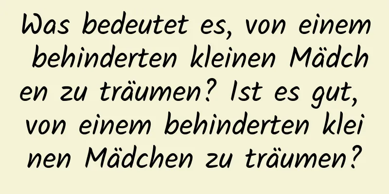 Was bedeutet es, von einem behinderten kleinen Mädchen zu träumen? Ist es gut, von einem behinderten kleinen Mädchen zu träumen?