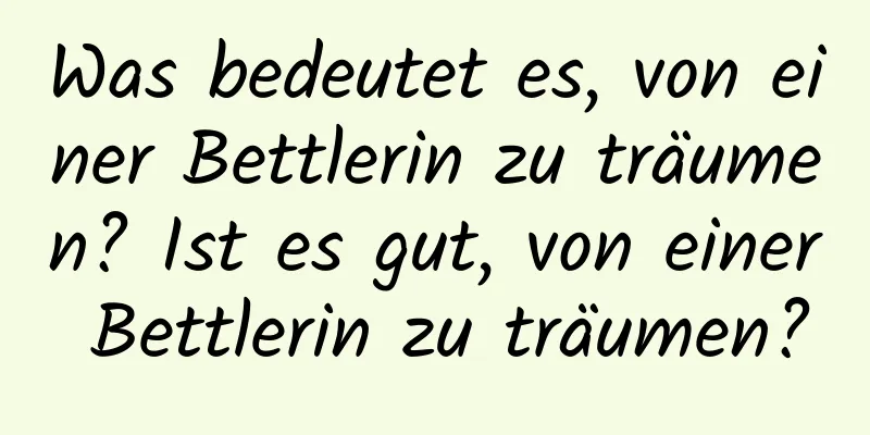 Was bedeutet es, von einer Bettlerin zu träumen? Ist es gut, von einer Bettlerin zu träumen?