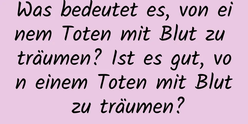 Was bedeutet es, von einem Toten mit Blut zu träumen? Ist es gut, von einem Toten mit Blut zu träumen?