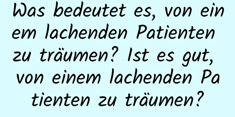 Was bedeutet es, von einem lachenden Patienten zu träumen? Ist es gut, von einem lachenden Patienten zu träumen?