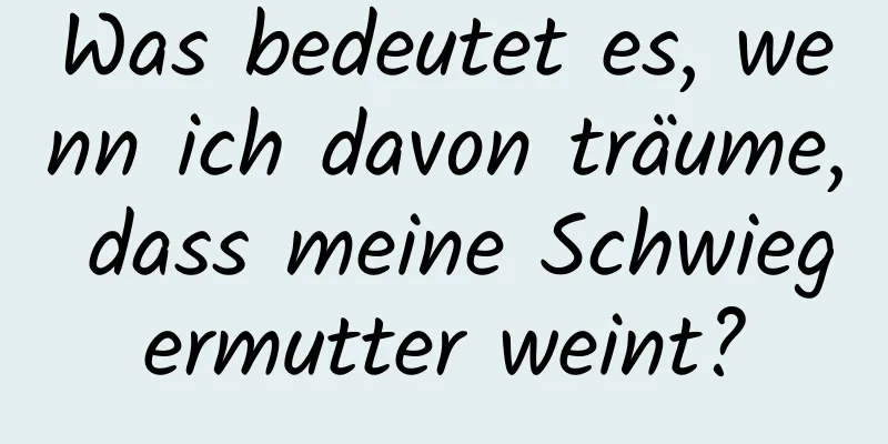 Was bedeutet es, wenn ich davon träume, dass meine Schwiegermutter weint?