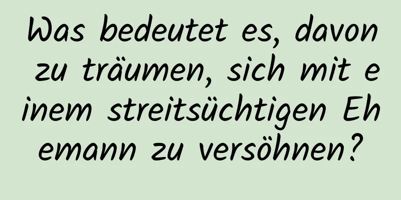 Was bedeutet es, davon zu träumen, sich mit einem streitsüchtigen Ehemann zu versöhnen?