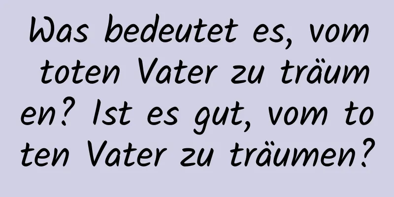 Was bedeutet es, vom toten Vater zu träumen? Ist es gut, vom toten Vater zu träumen?