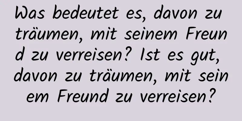 Was bedeutet es, davon zu träumen, mit seinem Freund zu verreisen? Ist es gut, davon zu träumen, mit seinem Freund zu verreisen?