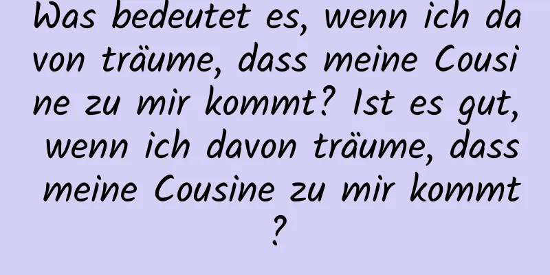 Was bedeutet es, wenn ich davon träume, dass meine Cousine zu mir kommt? Ist es gut, wenn ich davon träume, dass meine Cousine zu mir kommt?