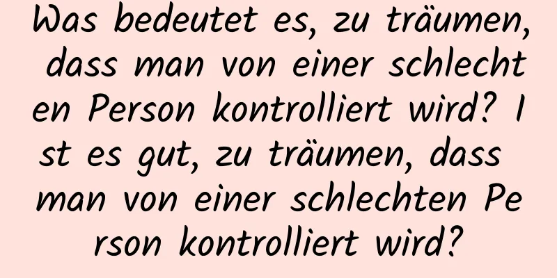 Was bedeutet es, zu träumen, dass man von einer schlechten Person kontrolliert wird? Ist es gut, zu träumen, dass man von einer schlechten Person kontrolliert wird?