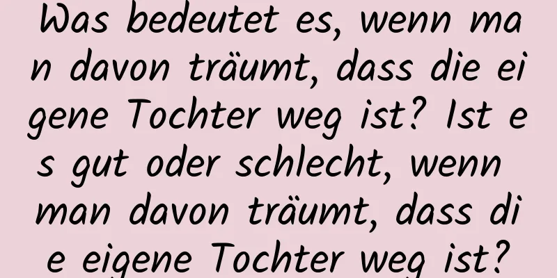 Was bedeutet es, wenn man davon träumt, dass die eigene Tochter weg ist? Ist es gut oder schlecht, wenn man davon träumt, dass die eigene Tochter weg ist?