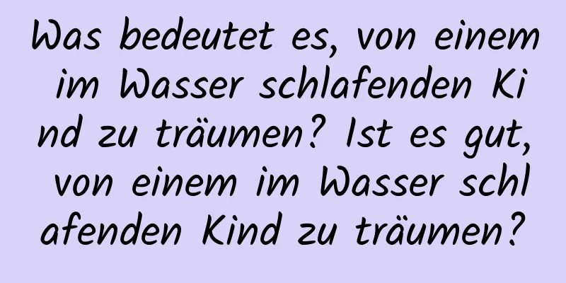 Was bedeutet es, von einem im Wasser schlafenden Kind zu träumen? Ist es gut, von einem im Wasser schlafenden Kind zu träumen?