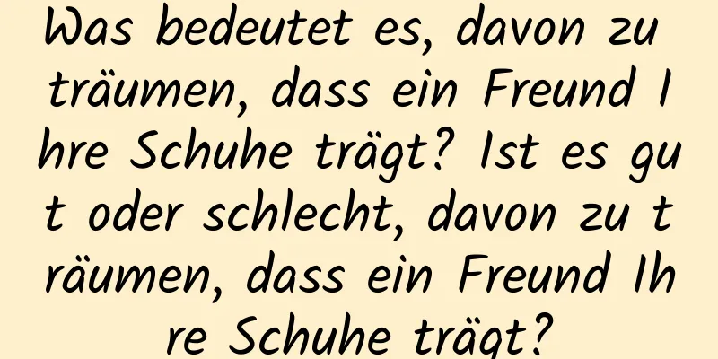 Was bedeutet es, davon zu träumen, dass ein Freund Ihre Schuhe trägt? Ist es gut oder schlecht, davon zu träumen, dass ein Freund Ihre Schuhe trägt?