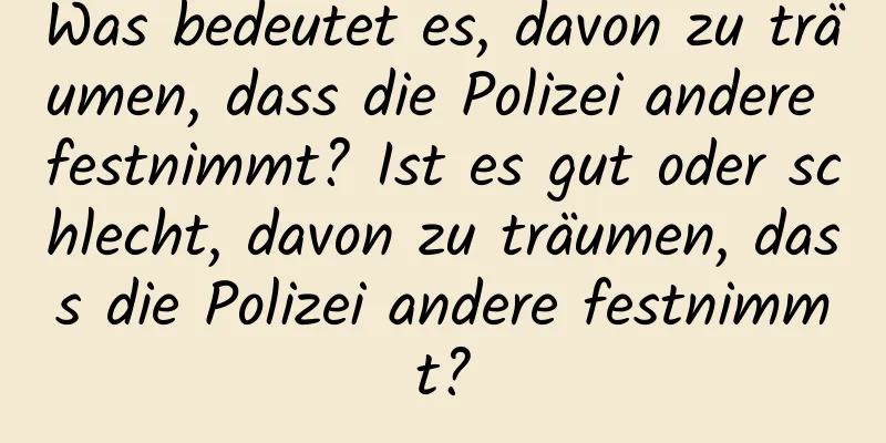 Was bedeutet es, davon zu träumen, dass die Polizei andere festnimmt? Ist es gut oder schlecht, davon zu träumen, dass die Polizei andere festnimmt?