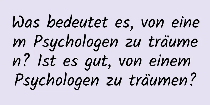 Was bedeutet es, von einem Psychologen zu träumen? Ist es gut, von einem Psychologen zu träumen?