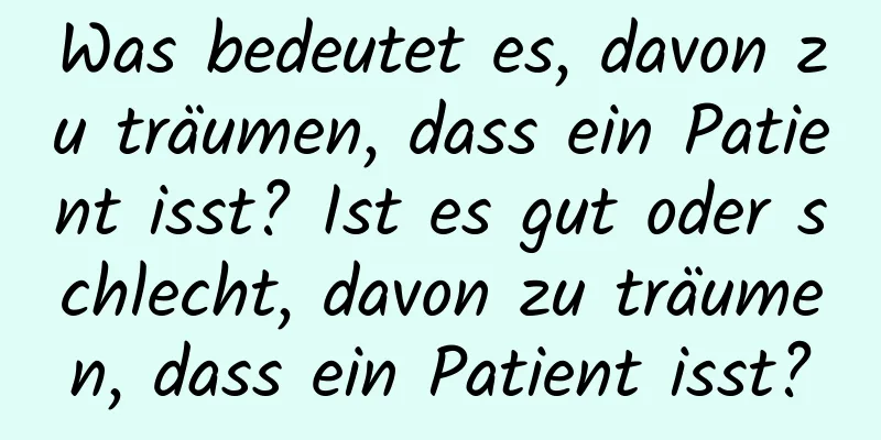 Was bedeutet es, davon zu träumen, dass ein Patient isst? Ist es gut oder schlecht, davon zu träumen, dass ein Patient isst?