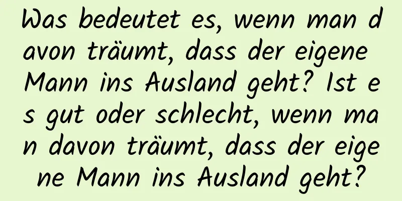 Was bedeutet es, wenn man davon träumt, dass der eigene Mann ins Ausland geht? Ist es gut oder schlecht, wenn man davon träumt, dass der eigene Mann ins Ausland geht?