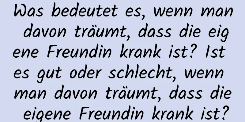 Was bedeutet es, wenn man davon träumt, dass die eigene Freundin krank ist? Ist es gut oder schlecht, wenn man davon träumt, dass die eigene Freundin krank ist?