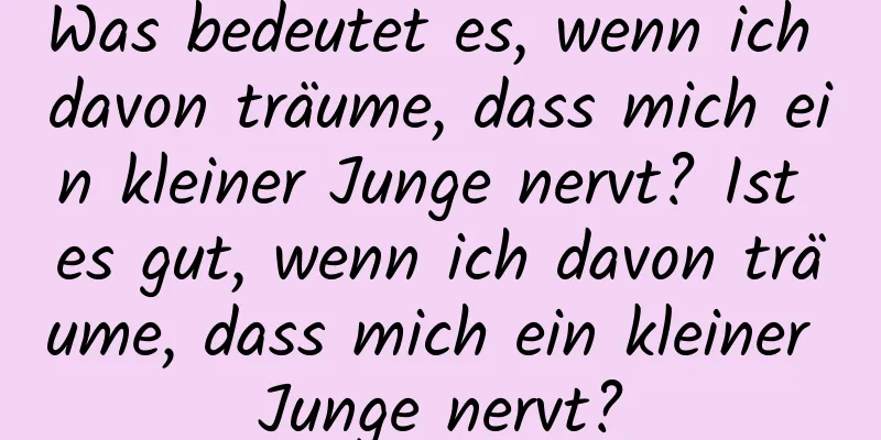 Was bedeutet es, wenn ich davon träume, dass mich ein kleiner Junge nervt? Ist es gut, wenn ich davon träume, dass mich ein kleiner Junge nervt?