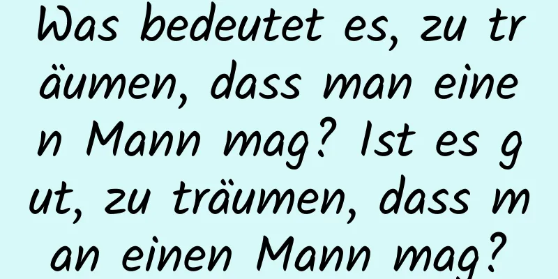 Was bedeutet es, zu träumen, dass man einen Mann mag? Ist es gut, zu träumen, dass man einen Mann mag?