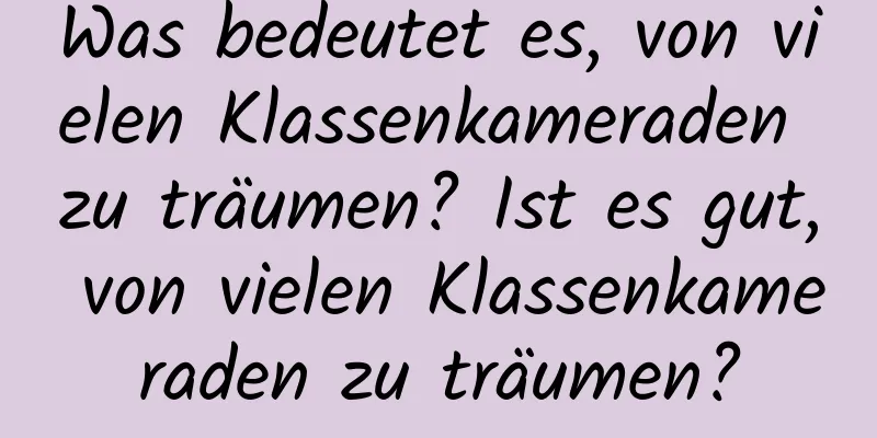 Was bedeutet es, von vielen Klassenkameraden zu träumen? Ist es gut, von vielen Klassenkameraden zu träumen?