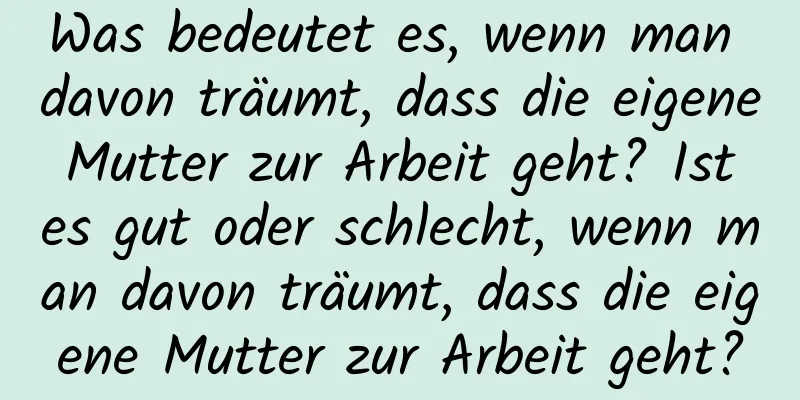 Was bedeutet es, wenn man davon träumt, dass die eigene Mutter zur Arbeit geht? Ist es gut oder schlecht, wenn man davon träumt, dass die eigene Mutter zur Arbeit geht?